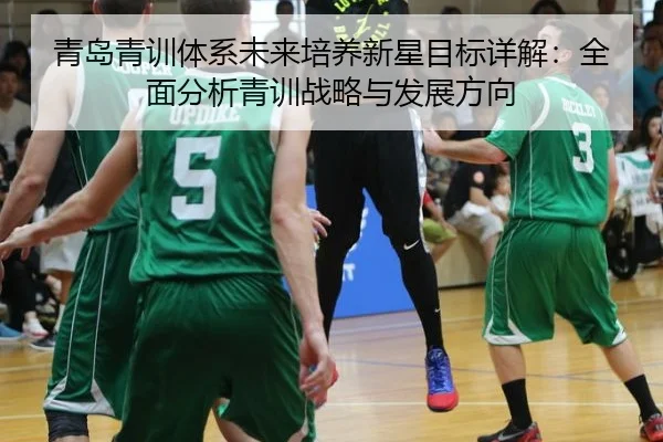青岛青训体系未来培养新星目标详解：全面分析青训战略与发展方向