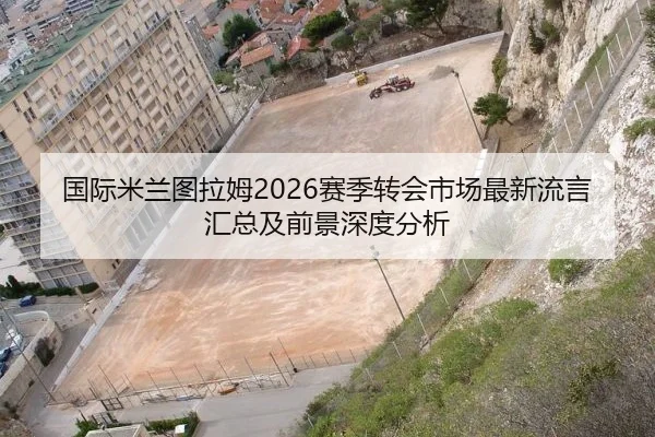 国际米兰图拉姆2026赛季转会市场最新流言汇总及前景深度分析